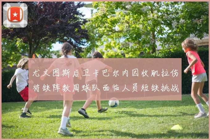 尤文图斯后卫卡巴尔内因收肌拉伤将缺阵数周球队面临人员短缺挑战