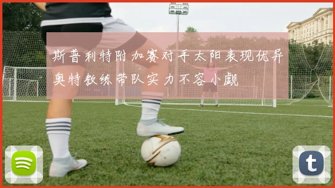 斯普利特附加赛对手太阳表现优异奥特教练带队实力不容小觑