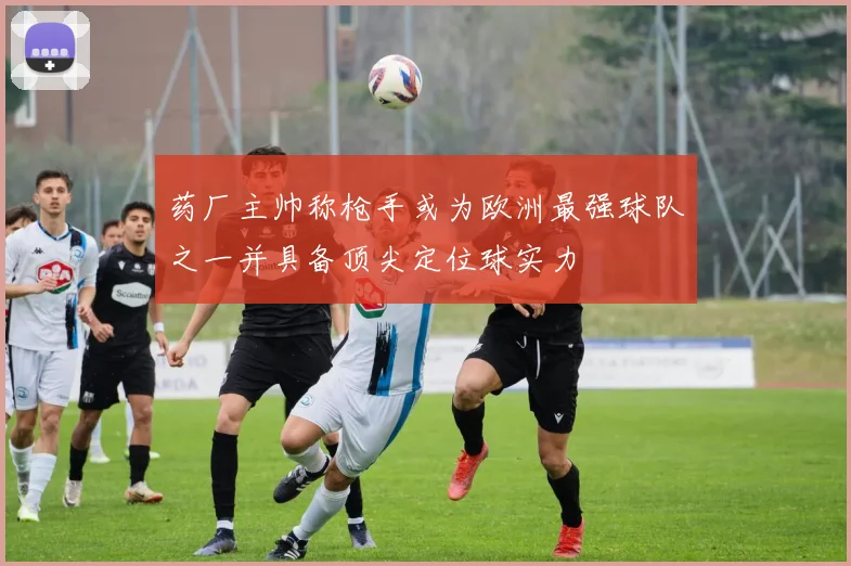 药厂主帅称枪手或为欧洲最强球队之一并具备顶尖定位球实力