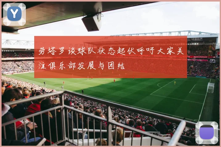 劳塔罗谈球队状态起伏呼吁大家关注俱乐部发展与团结