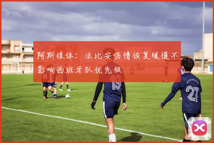 阿斯媒体：法比安伤情恢复缓慢不影响西班牙队优先级