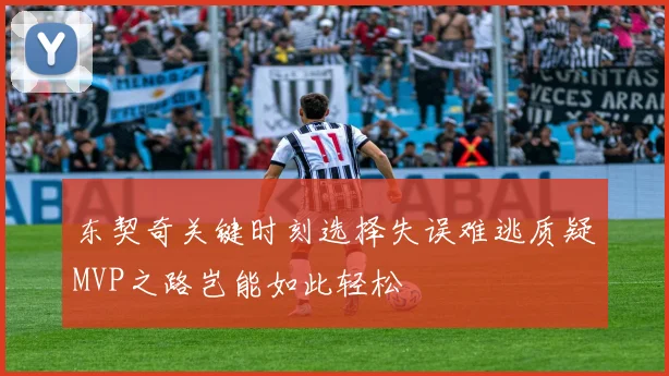 东契奇关键时刻选择失误难逃质疑MVP之路岂能如此轻松
