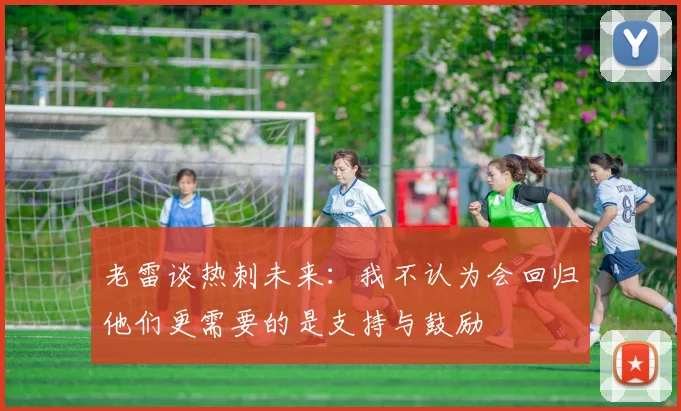 老雷谈热刺未来：我不认为会回归他们更需要的是支持与鼓励