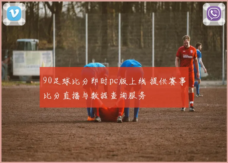 90足球比分即时pc版上线 提供赛事比分直播与数据查询服务