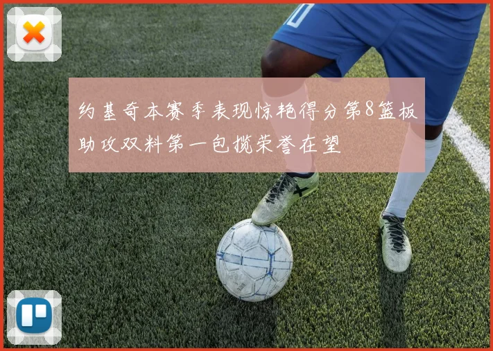 约基奇本赛季表现惊艳得分第8篮板助攻双料第一包揽荣誉在望