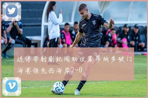 连停带射蒯纪闻助攻莱昂纳多破门海港领先西海岸2-0