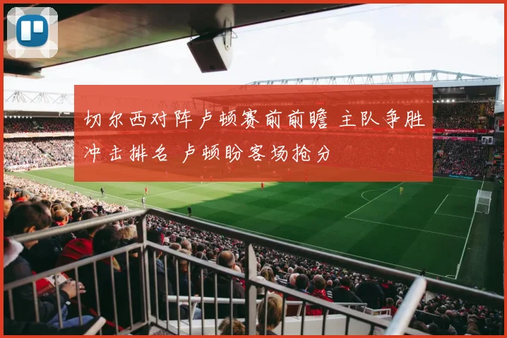 切尔西对阵卢顿赛前前瞻 主队争胜冲击排名 卢顿盼客场抢分