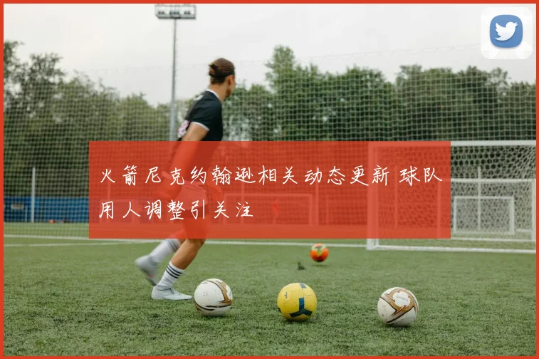 火箭尼克约翰逊相关动态更新 球队用人调整引关注