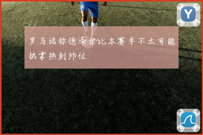 罗马诺称德泽尔比本赛季不太可能执掌热刺帅位