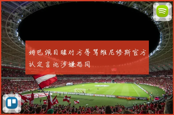 姆巴佩目睹对方辱骂维尼修斯官方认定言论涉嫌恐同